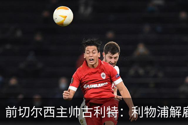 前切尔西主帅古利特：利物浦解雇斯洛特是个错误
