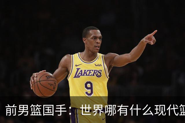 前男篮国手：世界哪有什么现代篮球和大清篮球之分，纯属就是扯蛋