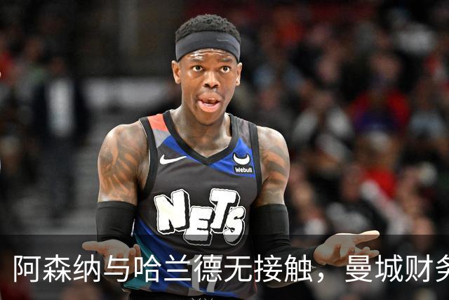 阿森纳与哈兰德无接触，曼城财务案背景下传闻降温
